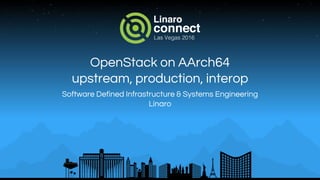 OpenStack on AArch64
upstream, production, interop
Software Defined Infrastructure & Systems Engineering
Linaro
 