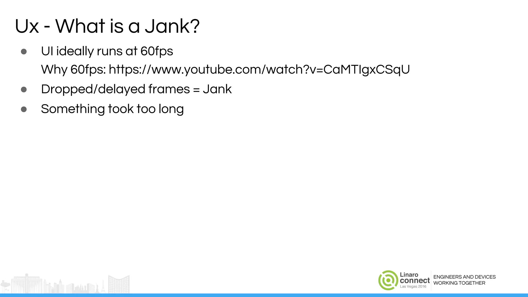 ENGINEERS AND DEVICES
WORKING TOGETHER
Ux - What is a Jank?
● UI ideally runs at 60fps
Why 60fps: https://www.youtube.com/watch?v=CaMTIgxCSqU
● Dropped/delayed frames = Jank
● Something took too long
 