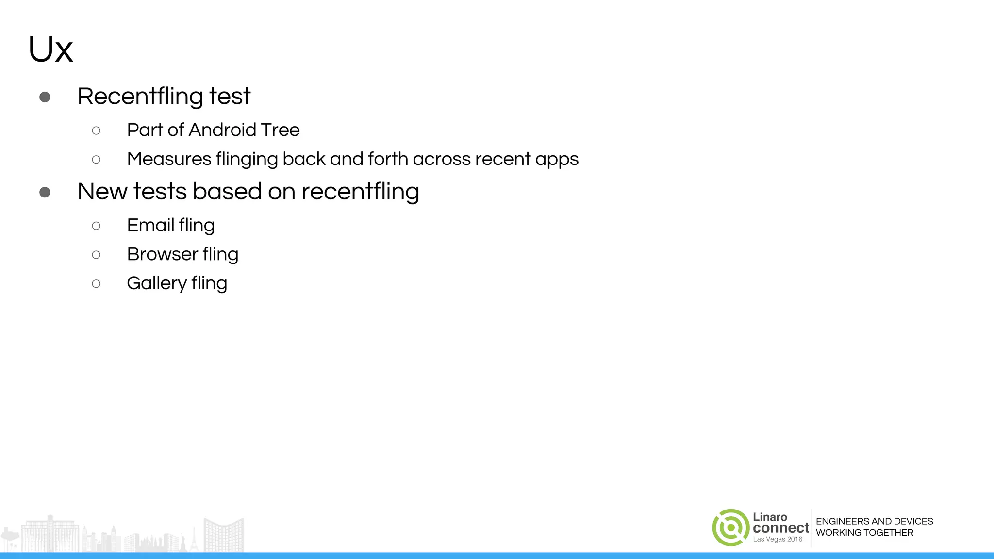 ENGINEERS AND DEVICES
WORKING TOGETHER
Ux
● Recentfling test
○ Part of Android Tree
○ Measures flinging back and forth across recent apps
● New tests based on recentfling
○ Email fling
○ Browser fling
○ Gallery fling
 