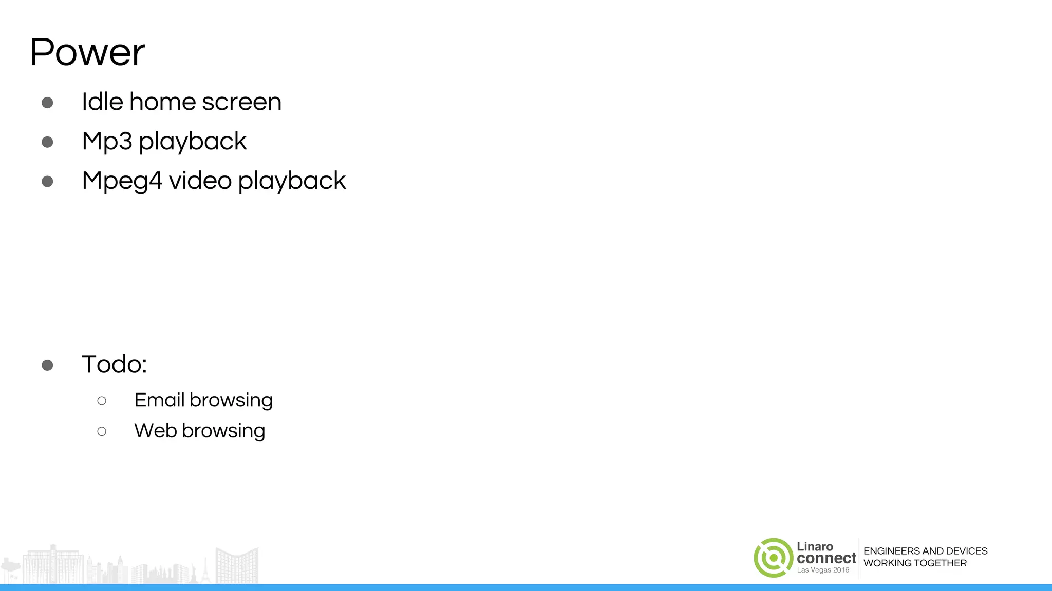 ENGINEERS AND DEVICES
WORKING TOGETHER
Power
● Idle home screen
● Mp3 playback
● Mpeg4 video playback
● Todo:
○ Email browsing
○ Web browsing
 