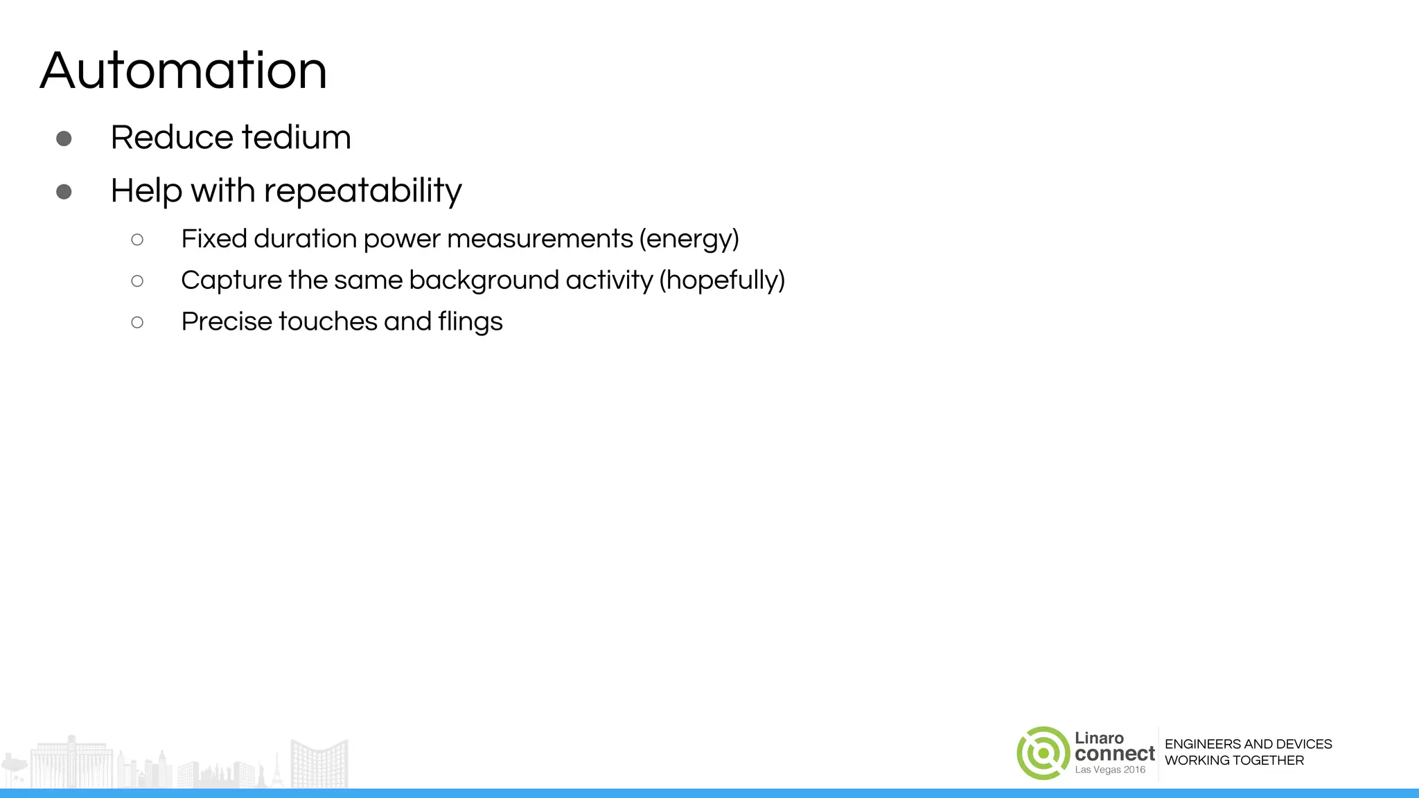 ENGINEERS AND DEVICES
WORKING TOGETHER
Automation
● Reduce tedium
● Help with repeatability
○ Fixed duration power measurements (energy)
○ Capture the same background activity (hopefully)
○ Precise touches and flings
 