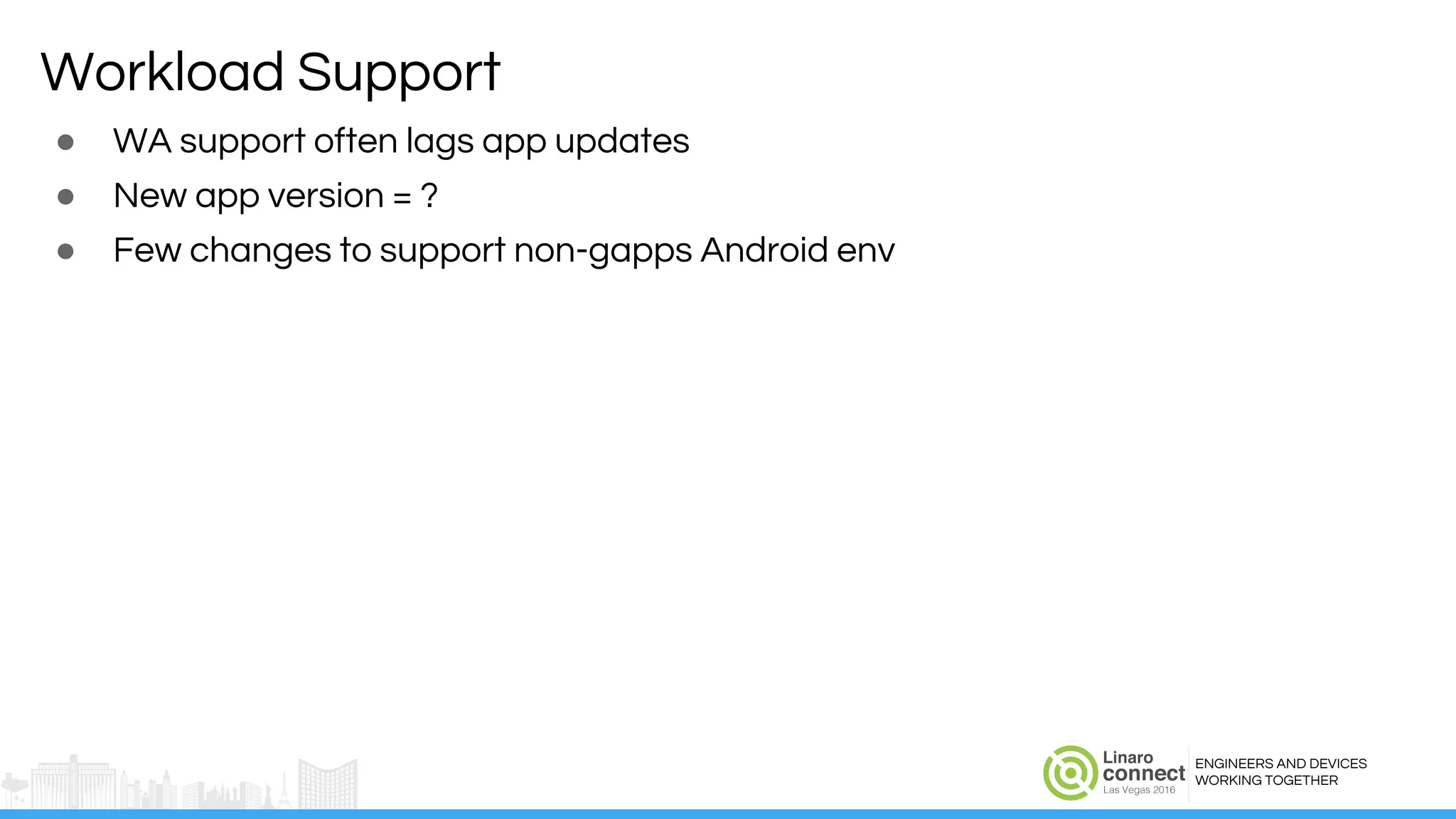 ENGINEERS AND DEVICES
WORKING TOGETHER
Workload Support
● WA support often lags app updates
● New app version = ?
● Few changes to support non-gapps Android env
 
