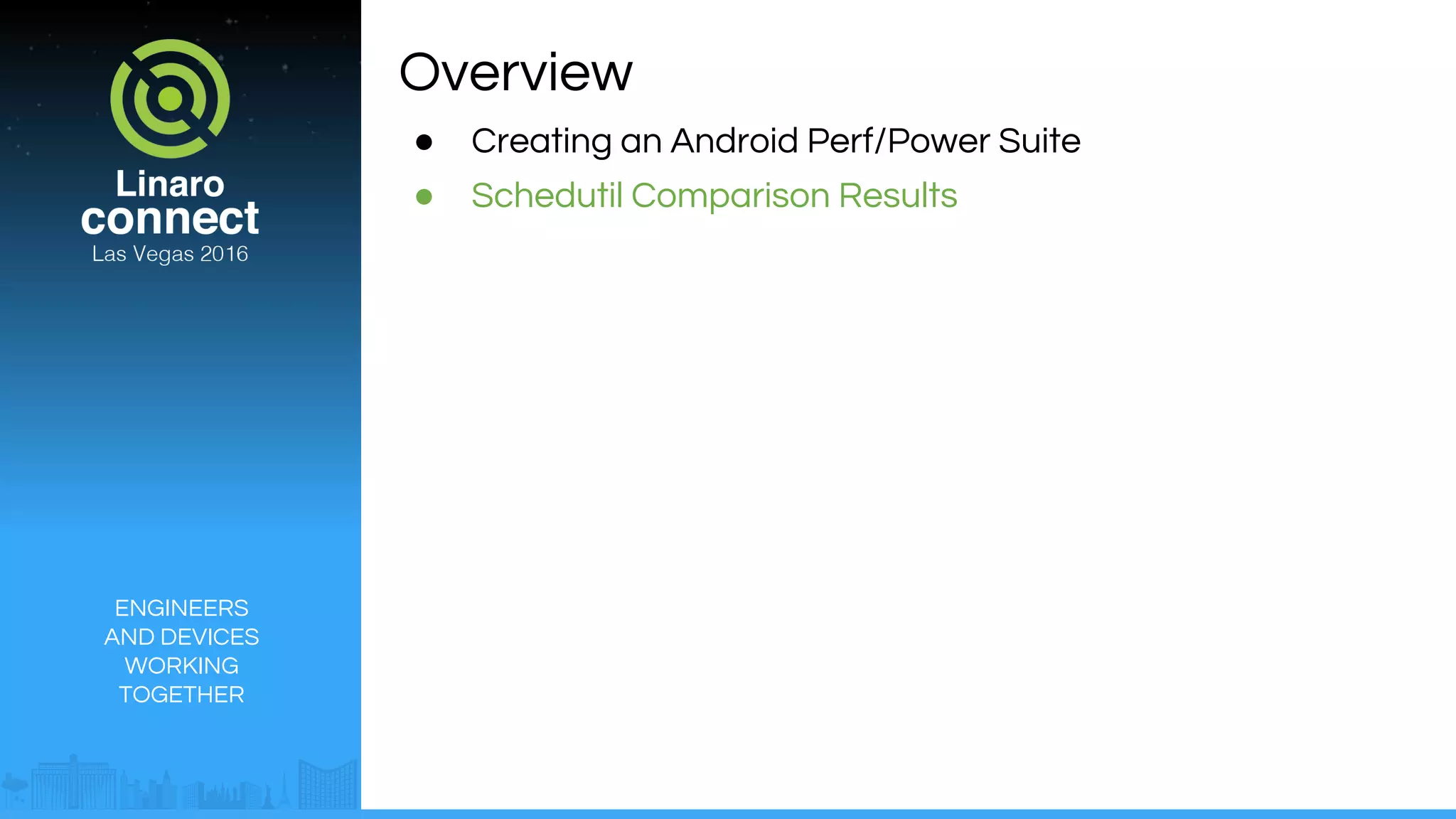 ENGINEERS
AND DEVICES
WORKING
TOGETHER
Overview
● Creating an Android Perf/Power Suite
● Schedutil Comparison Results
 