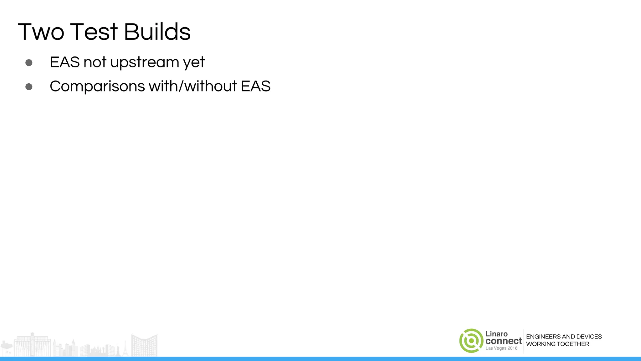 ENGINEERS AND DEVICES
WORKING TOGETHER
Two Test Builds
● EAS not upstream yet
● Comparisons with/without EAS
 