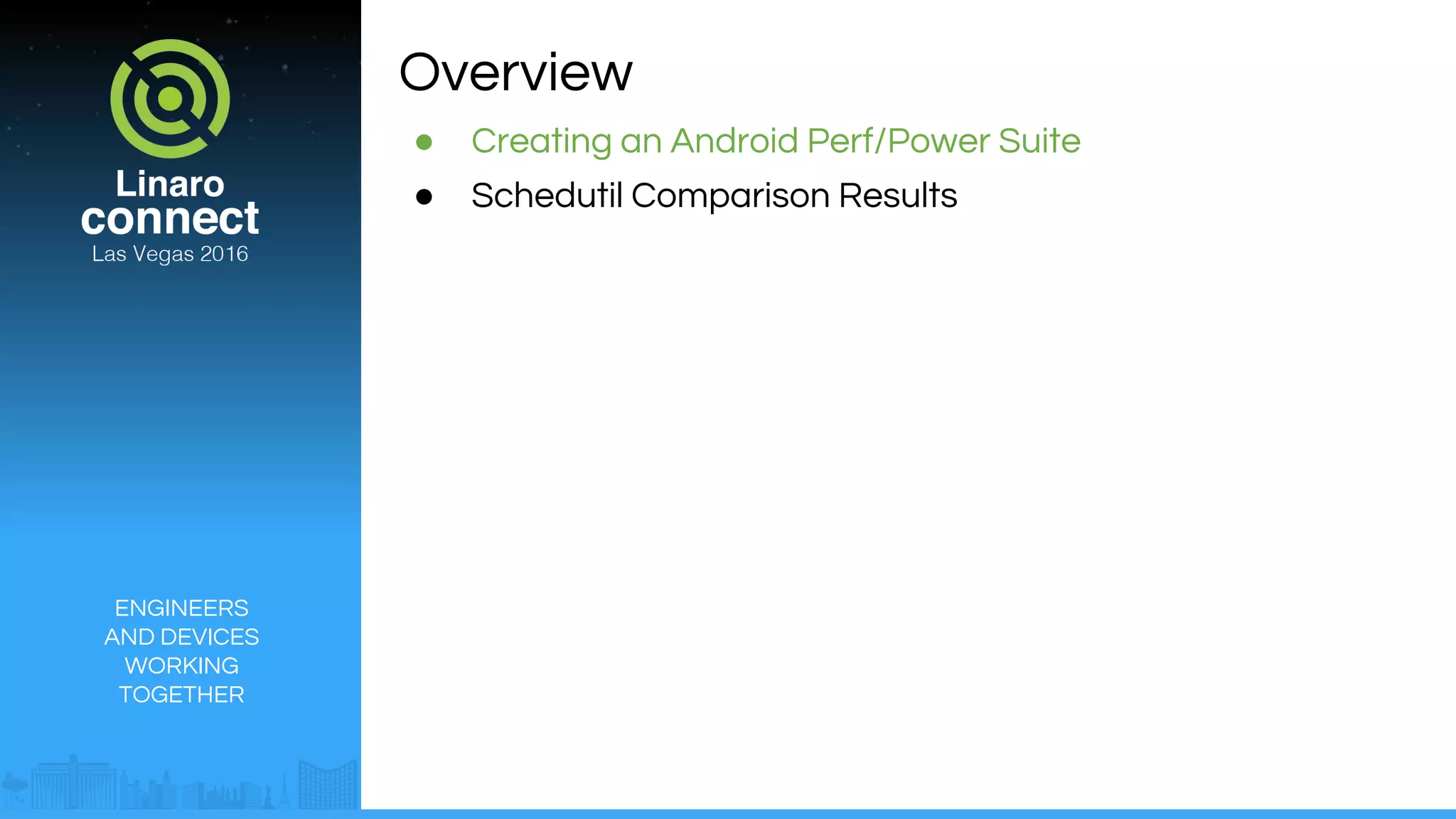 ENGINEERS
AND DEVICES
WORKING
TOGETHER
Overview
● Creating an Android Perf/Power Suite
● Schedutil Comparison Results
 
