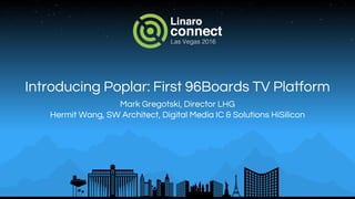 Introducing Poplar: First 96Boards TV Platform
Mark Gregotski, Director LHG
Hermit Wang, SW Architect, Digital Media IC & Solutions HiSilicon
 
