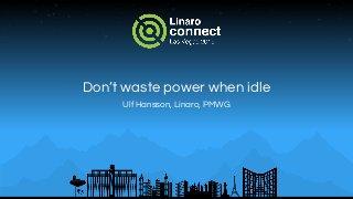 Don’t waste power when idle
Ulf Hansson, Linaro, PMWG
 