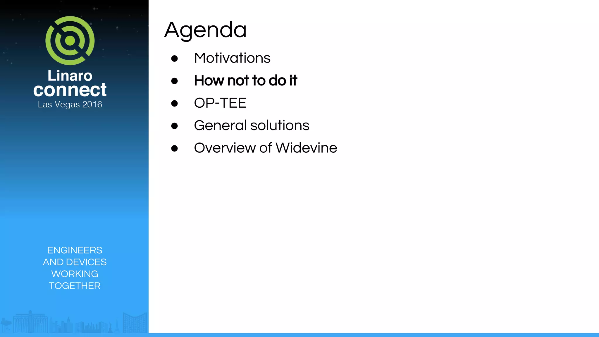 ENGINEERS
AND DEVICES
WORKING
TOGETHER
Agenda
● Motivations
● How not to do it
● OP-TEE
● General solutions
● Overview of Widevine
 