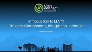Introduction to LLVM
Projects, Components, Integration, Internals
Renato Golin
 