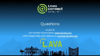 Questions
#LAS16
For further information: www.linaro.org
LAS16 keynotes and videos on: connect.linaro.org
 