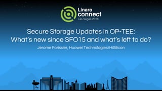 Secure Storage Updates in OP-TEE:
What’s new since SFO15 and what’s left to do?
Jerome Forissier, Huawei Technologies/HiSilicon
 