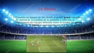 14.-Penalti
• Consiste en lanzar un tiro desde el punto penal ubicado a
11 metros (o 12 yardas) de la portería, y sólo con...