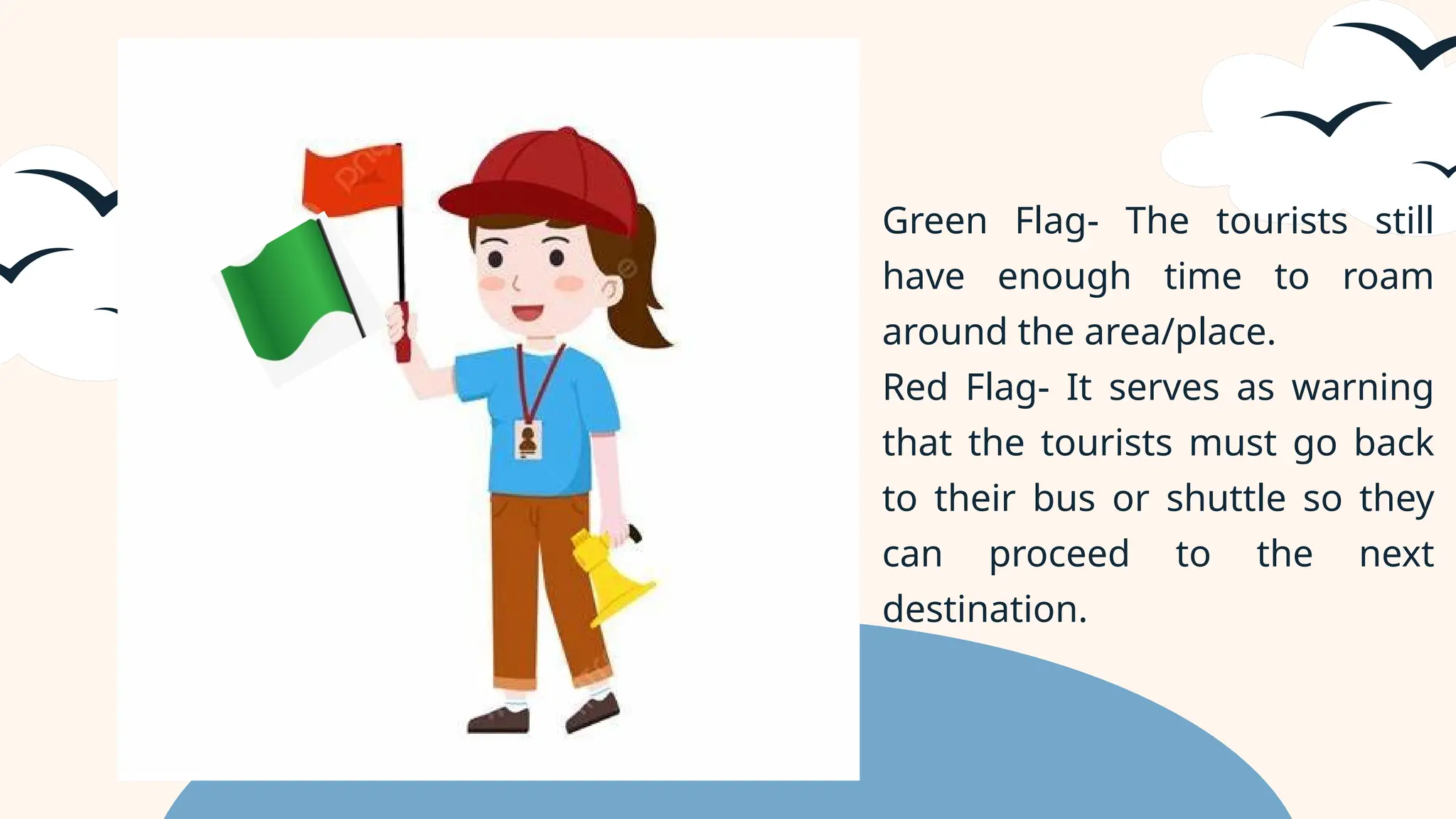 Green Flag- The tourists still
have enough time to roam
around the area/place.
Red Flag- It serves as warning
that the tourists must go back
to their bus or shuttle so they
can proceed to the next
destination.
 