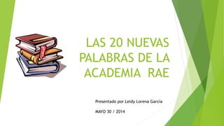 LAS 20 NUEVAS
PALABRAS DE LA
ACADEMIA RAE
Presentado por Leidy Lorena García
MAYO 30 / 2014
 