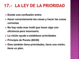  Existe una confusión entre:
 Hacer correctamente las cosas y hacer las cosas
correctas
 No hay nada mas inútil que hacer algo con
eficiencia pero incensario.
 La visión ayuda a establecer prioridades
 Principio de Pareto (80/20)
 Dios también tiene prioridades, tiene una visión,
tiene un plan.
 