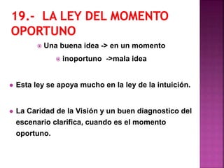  Una buena idea -> en un momento
 inoportuno ->mala idea
 Esta ley se apoya mucho en la ley de la intuición.
 La Caridad de la Visión y un buen diagnostico del
escenario clarifica, cuando es el momento
oportuno.
 