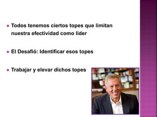 Todos tenemos ciertos topes que limitan
nuestra efectividad como líder
 El Desafió: Identificar esos topes
 Trabajar y elevar dichos topes
 