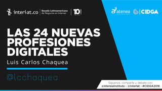LAS 24 NUEVAS
PROFESIONES
DIGITALES
@lcchaquea
Luis Carlos Chaquea
Síguenos, comparte y debate con:
@AteneaInstituto - @Interlat - #CIDGA2016
 