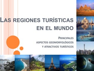 Las regiones turísticas                          en el mundoPrincipales  aspectos geomorfológicosy atractivos turísticos 