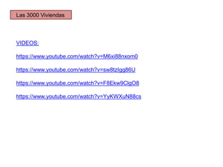 VIDEOS:
https://www.youtube.com/watch?v=M6xi88nxom0
https://www.youtube.com/watch?v=sw8tzIgg86U
https://www.youtube.com/watch?v=F8Ekw9ClgO8
https://www.youtube.com/watch?v=YyKWXuN88cs
Las 3000 Viviendas
 