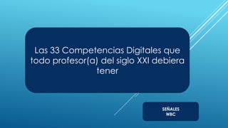 Las 33 Competencias Digitales que
todo profesor(a) del siglo XXI debiera
               tener



                                SEÑALES
                                  WBC
 