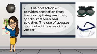 2. Eye protection – It
provides protection from
hazards by flying particles,
sparks, radiation and
splashes. The use of goggles
can protect the eyes of the
worker.
 