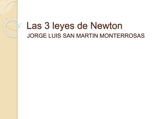 Las 3 leyes de Newton
JORGE LUIS SAN MARTIN MONTERROSAS
 