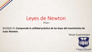 Leyes de Newton
Física I
BLOQUE III: Comprende la utilidad práctica de las leyes del movimiento de
Isaac Newton.
Tercer Cuatrimestre
 