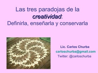Las tres paradojas de la
          creatividad:
          creatividad
Definirla, enseñarla y conservarla



                       Lic. Carlos Churba
                    carloschurba@gmail.com
                     Twitter: @carloschurba
 