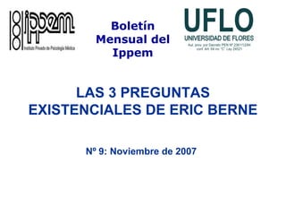 LAS 3 PREGUNTAS
EXISTENCIALES DE ERIC BERNE
Nº 9: Noviembre de 2007
Boletín
Mensual del
Ippem
 