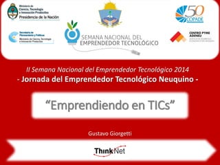 II Semana Nacional del Emprendedor Tecnológico 2014 - Jornada del Emprendedor Tecnológico Neuquino - 
“Emprendiendo en TICs” 
Gustavo Giorgetti 
 