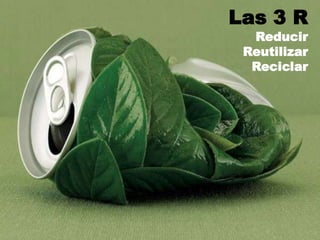 Las 3 R
Reducir
Reutilizar
Reciclar
 