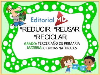 *REDUCIR *REUSAR
*RECICLAR
TERCER AÑO DE PRIMARIA
CIENCIAS NATURALES
 