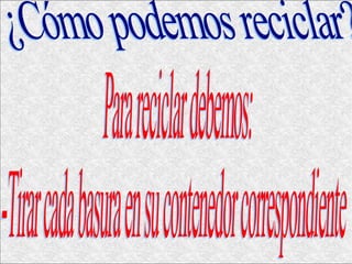 . ¿Cómo podemos reciclar? Para reciclar debemos: -Tirar cada basura en su contenedor correspondiente 