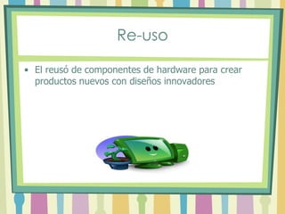 Re-uso
• El reusó de componentes de hardware para crear
productos nuevos con diseños innovadores
 
