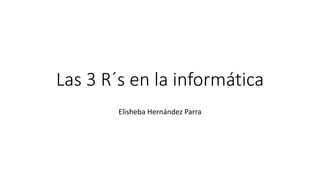 Las 3 R´s en la informática
Elisheba Hernández Parra
 