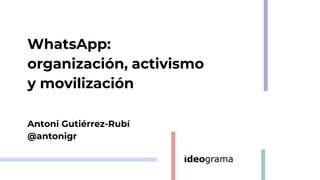 WhatsApp:
organización, activismo
y movilización
Antoni Gutiérrez-Rubí
@antonigr
 