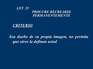 LEY 25
            PROCURE RECREARSE
            PERMANENTEMENTE

 CRITERIO

Sea dueño de su propia imagen, no permita
  que otros la definan usted
 