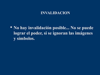 INVALIDACION


 No hay invalidación posible... No se puede
  lograr el poder, si se ignoran las imágenes
  y símbolos.
 