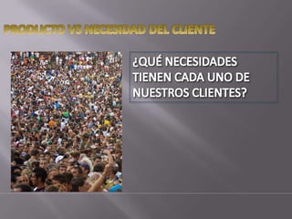 PRODUCTO VS NECESIDAD DEL CLIENTE¿QUÉ NECESIDADES TIENEN CADA UNO DE NUESTROS CLIENTES?http://www.flickr.com/photos/pictfactory/2796367140/