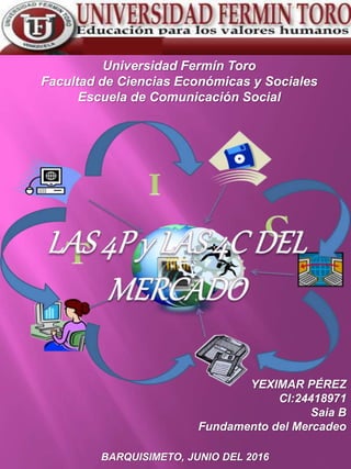 Universidad Fermín Toro
Facultad de Ciencias Económicas y Sociales
Escuela de Comunicación Social
YEXIMAR PÉREZ
CI:24418971
Saia B
Fundamento del Mercadeo
BARQUISIMETO, JUNIO DEL 2016
 