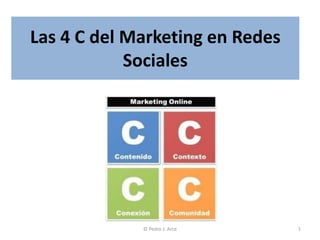 Las 4 C del Marketing en Redes
            Sociales




             © Pedro J. Arce     1
 