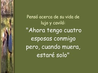 Pensó acerca de su vida de lujo y caviló:   "Ahora tengo cuatro esposas conmigo pero, cuando muera, estaré solo" 