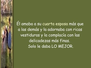 Él amaba a su  cuarta esposa  más que a las demás   y la adornaba con ricas vestiduras y la complacía   con las delicadezas más finas.     Solo le daba LO MEJOR. 