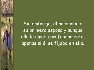 Sin embargo, él no amaba a su primera esposa y aunque ella le amaba profundamente, apenas si él se fijaba en ella. 