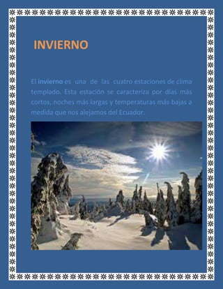 El invierno es una de las cuatro estaciones de clima
templado. Esta estación se caracteriza por días más
cortos, noches más largas y temperaturas más bajas a
medida que nos alejamos del Ecuador.
INVIERNO
 