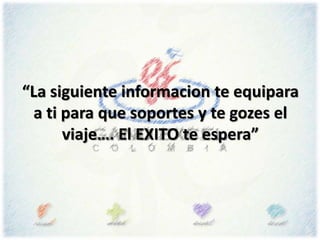 “La siguiente informacion te equipara
a ti para que soportes y te gozes el
viaje…. El EXITO te espera”
 