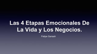 Las 4 Etapas Emocionales De
La Vida y Los Negocios.
Felipe Ganash
 
