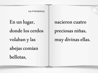 Las 4 fantásticas. 
En un lugar, 
donde los cerdos 
volaban y las 
abejas comían 
bellotas, 
nacieron cuatro 
preciosas ni...