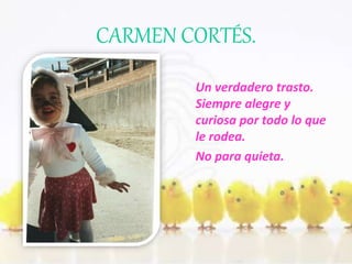 CARMEN CORTÉS. 
Un verdadero trasto. 
Siempre alegre y 
curiosa por todo lo que 
le rodea. 
No para quieta. 
 